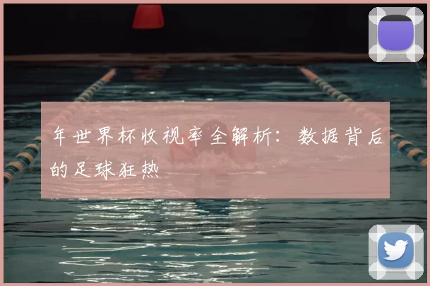 年世界杯收视率全解析:数据背后的足球狂热