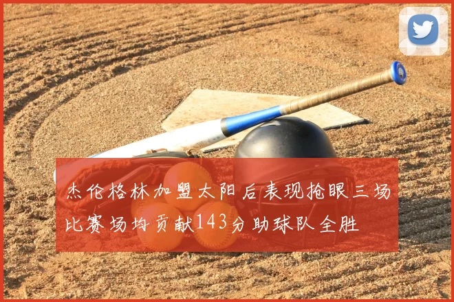 杰伦格林加盟太阳后表现抢眼三场比赛场均贡献143分助球队全胜