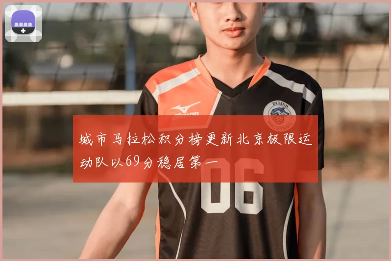 城市马拉松积分榜更新北京极限运动队以69分稳居第一