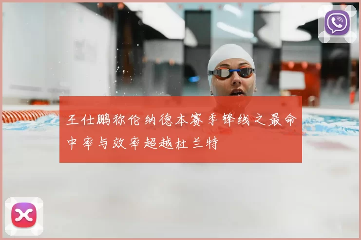 王仕鹏称伦纳德本赛季锋线之最命中率与效率超越杜兰特