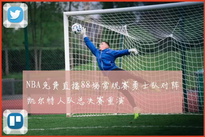NBA免费直播88场常规赛勇士队对阵凯尔特人队总决赛重演