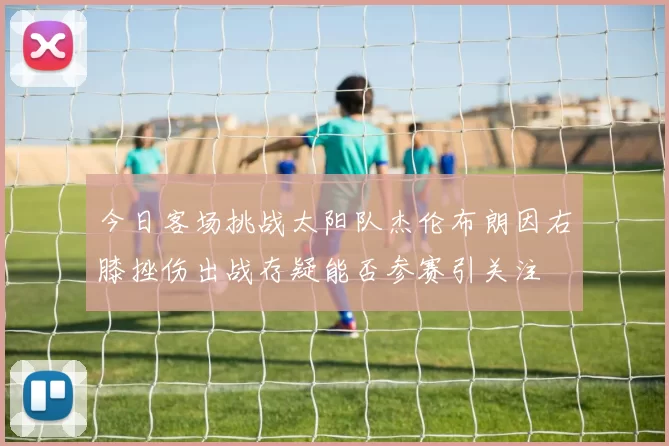 今日客场挑战太阳队杰伦布朗因右膝挫伤出战存疑能否参赛引关注