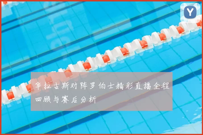 华拉古斯对阵罗伯士精彩直播全程回顾与赛后分析