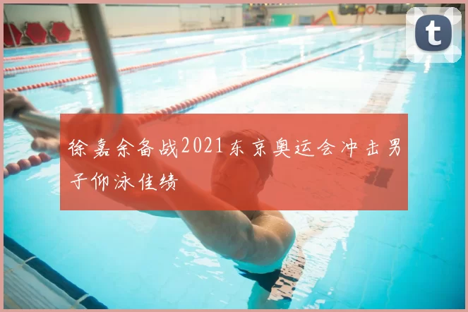 徐嘉余备战2021东京奥运会冲击男子仰泳佳绩