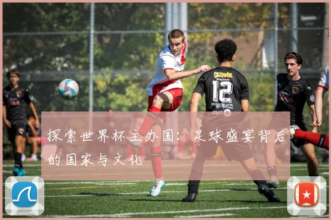 探索世界杯主办国：足球盛宴背后的国家与文化