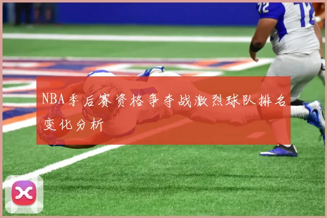 NBA季后赛资格争夺战激烈球队排名变化分析