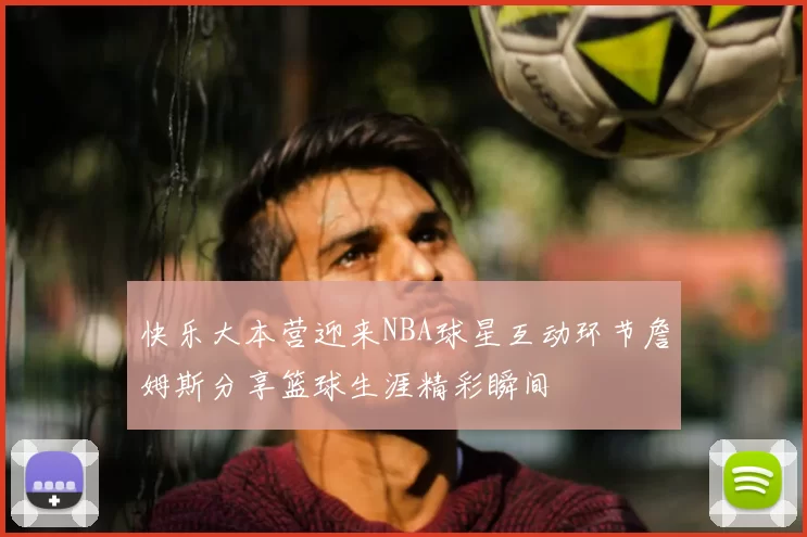 快乐大本营迎来NBA球星互动环节詹姆斯分享篮球生涯精彩瞬间