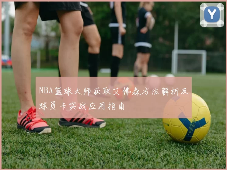 NBA篮球大师获取艾佛森方法解析及球员卡实战应用指南