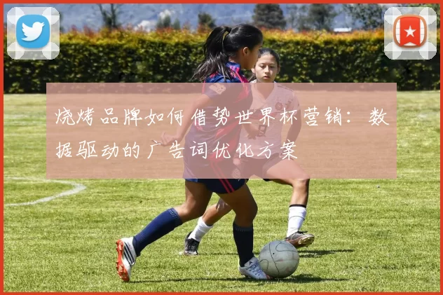 烧烤品牌如何借势世界杯营销：数据驱动的广告词优化方案