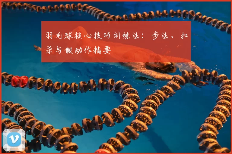 羽毛球核心技巧训练法：步法、扣杀与假动作精要