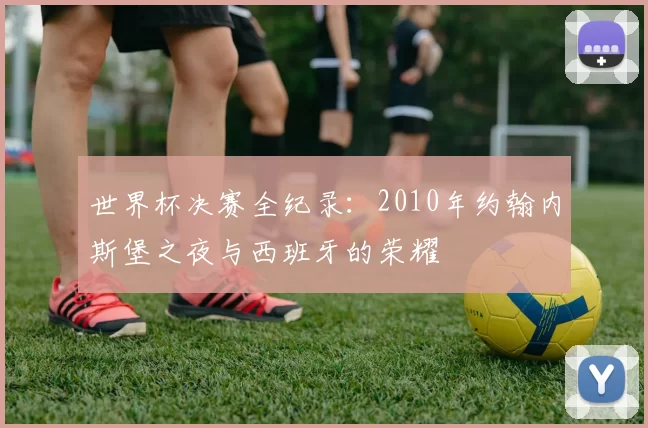 世界杯决赛全纪录:2010年约翰内斯堡之夜与西班牙的荣耀