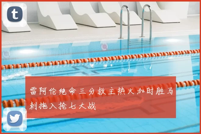 雷阿伦绝命三分救主热火加时胜马刺拖入抢七大战