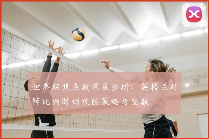 世界杯焦点战深度分析：英格兰对阵比利时的攻防策略与变数
