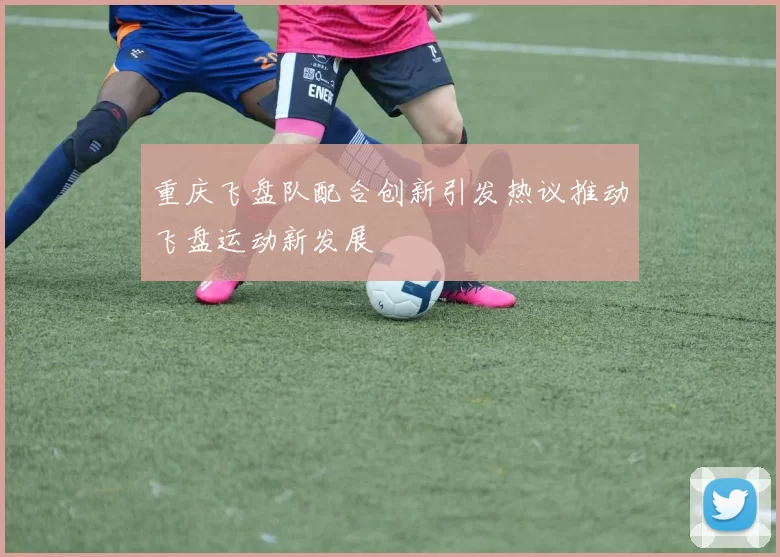 重庆飞盘队配合创新引发热议推动飞盘运动新发展