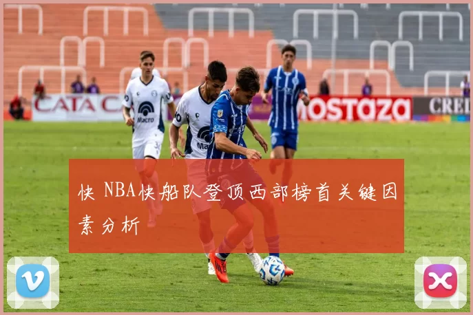 快 NBA快船队登顶西部榜首关键因素分析