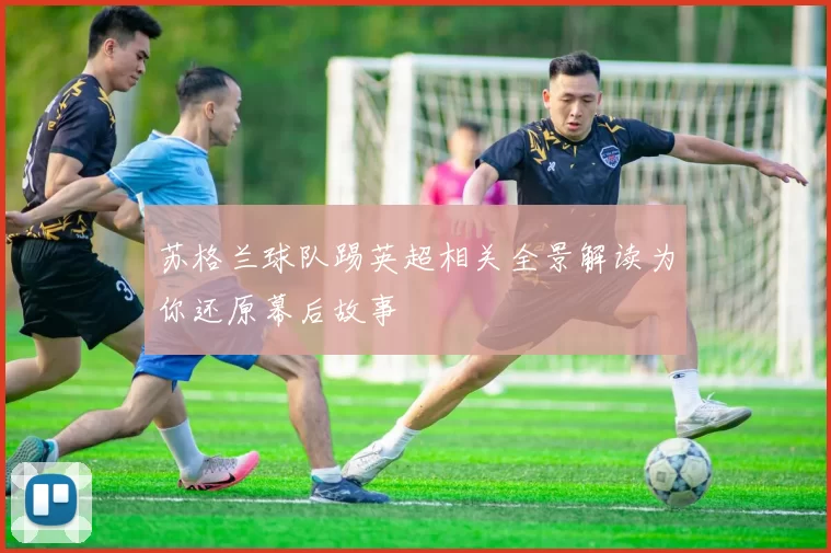苏格兰球队踢英超相关全景解读为你还原幕后故事