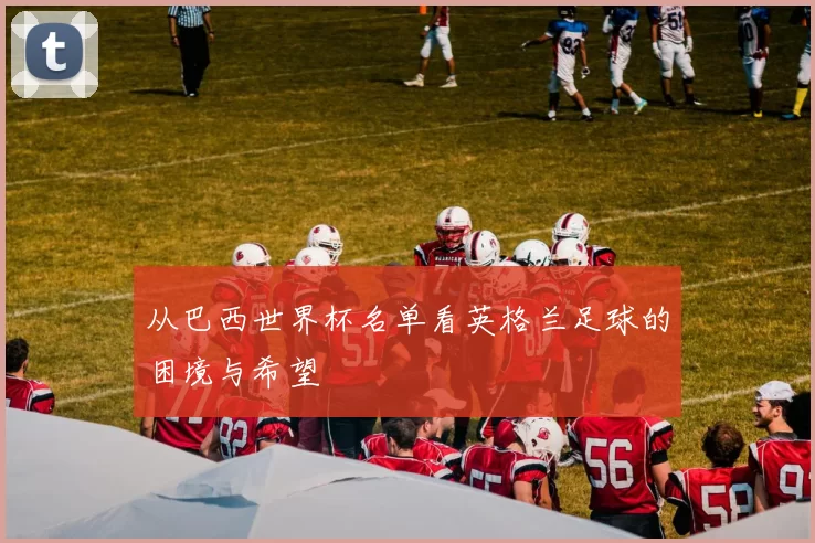 从巴西世界杯名单看英格兰足球的困境与希望