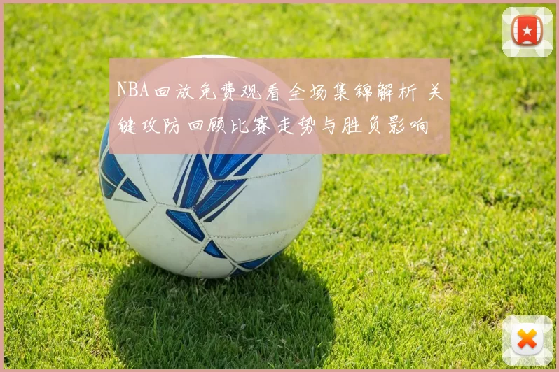 NBA回放免费观看全场集锦解析 关键攻防回顾比赛走势与胜负影响