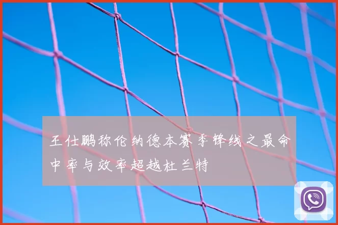 王仕鹏称伦纳德本赛季锋线之最命中率与效率超越杜兰特