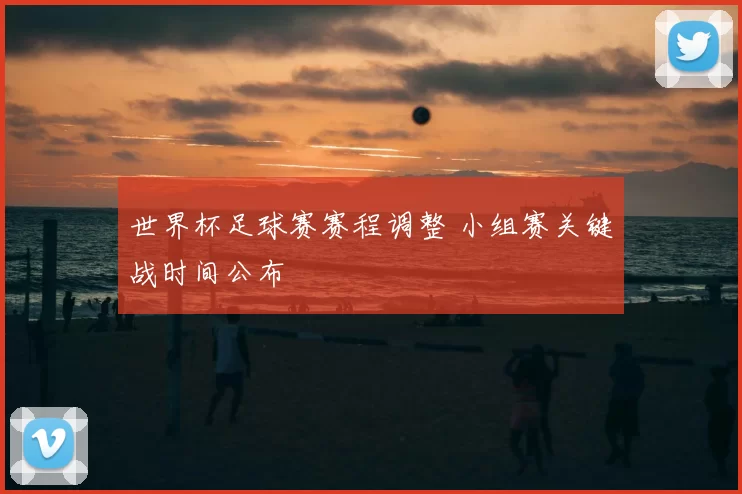 世界杯足球赛赛程调整 小组赛关键战时间公布