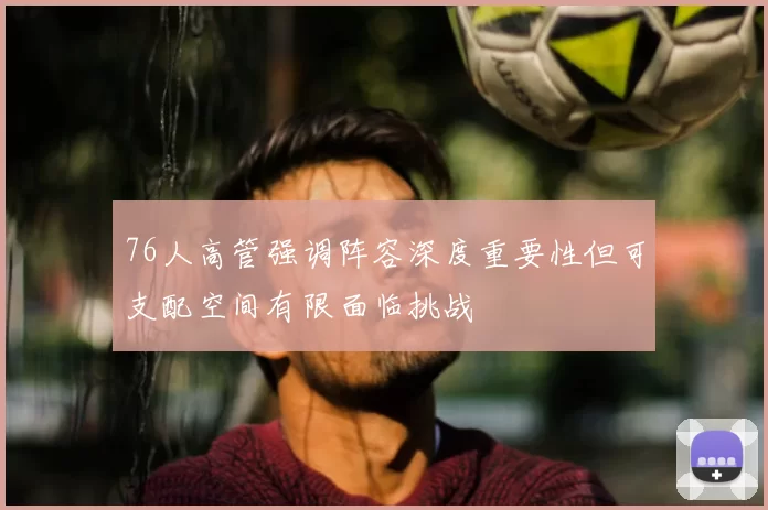 76人高管强调阵容深度重要性但可支配空间有限面临挑战