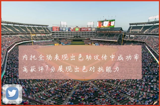 内托全场表现出色助攻传中成功率高获评7分展现出色对抗能力