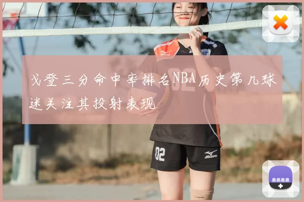 戈登三分命中率排名NBA历史第几球迷关注其投射表现