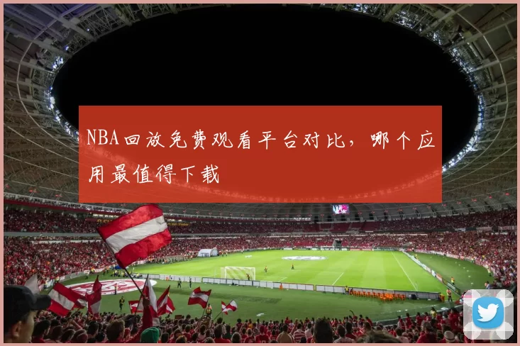 NBA回放免费观看平台对比,哪个应用最值得下载