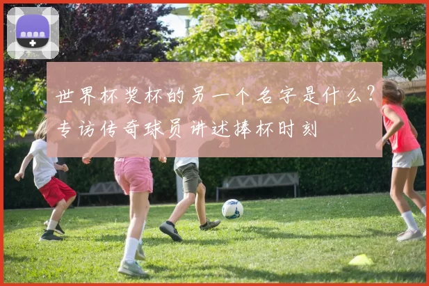 世界杯奖杯的另一个名字是什么？专访传奇球员讲述捧杯时刻