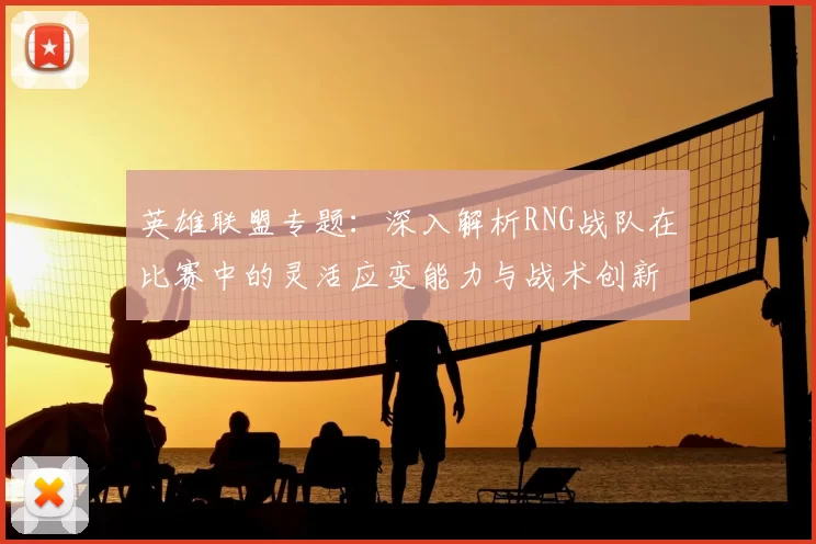 英雄联盟专题：深入解析RNG战队在比赛中的灵活应变能力与战术创新