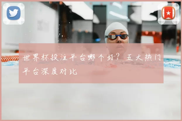 世界杯投注平台哪个好？五大热门平台深度对比