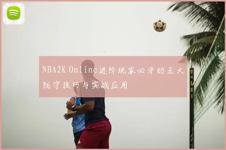 NBA2K Online进阶玩家必学的五大防守技巧与实战应用