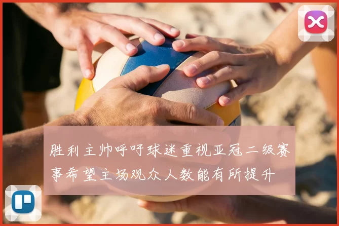胜利主帅呼吁球迷重视亚冠二级赛事希望主场观众人数能有所提升
