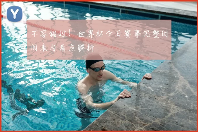 不容错过！世界杯今日赛事完整时间表与看点解析