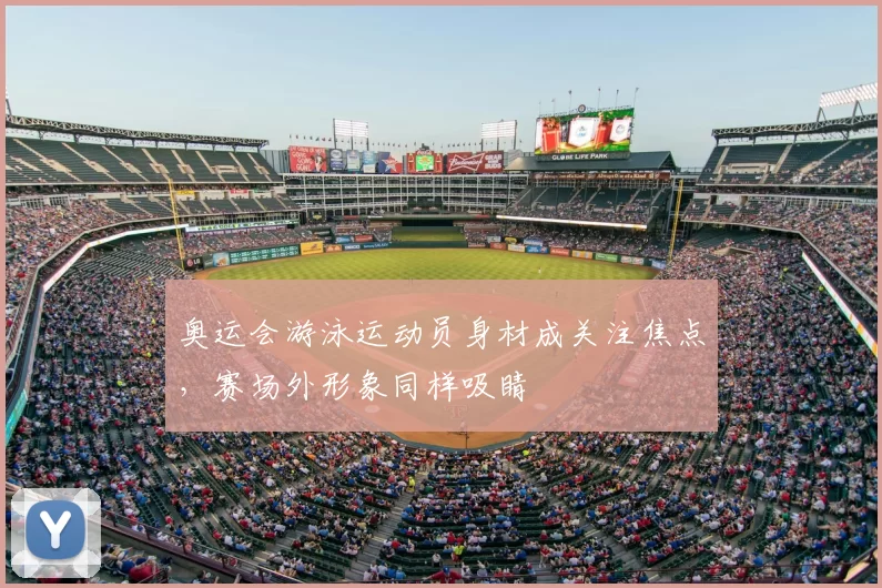 奥运会游泳运动员身材成关注焦点，赛场外形象同样吸睛