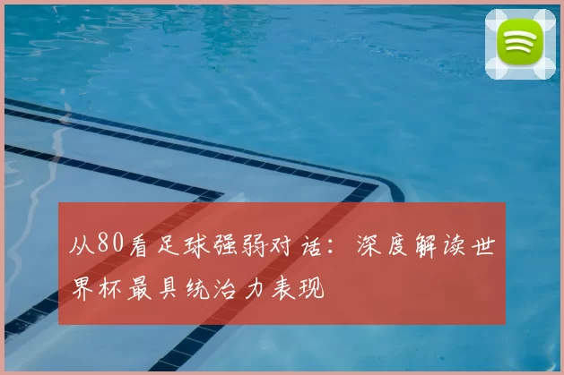 从80看足球强弱对话:深度解读世界杯最具统治力表现