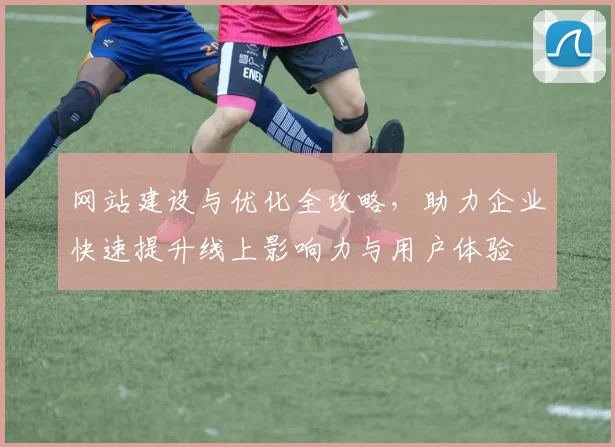 网站建设与优化全攻略，助力企业快速提升线上影响力与用户体验