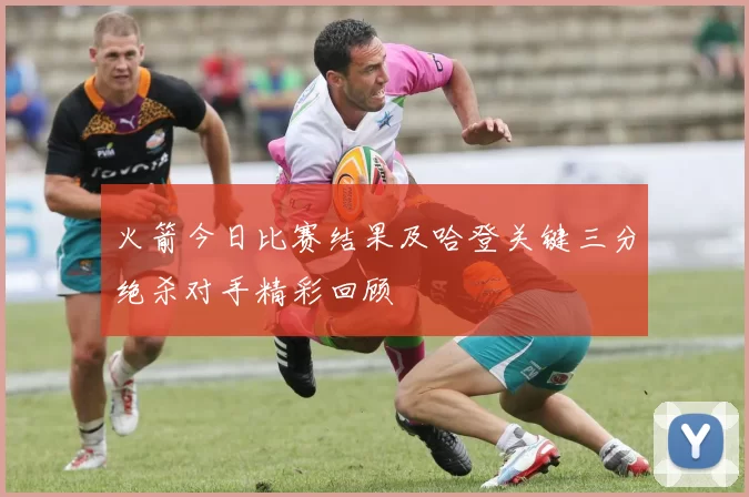 火箭今日比赛结果及哈登关键三分绝杀对手精彩回顾