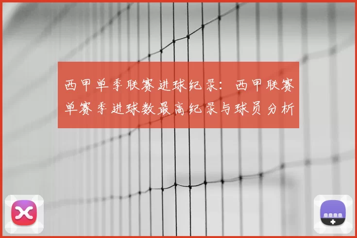 西甲单季联赛进球纪录：西甲联赛单赛季进球数最高纪录与球员分析
