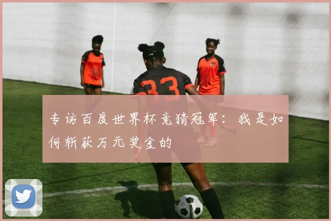 专访百度世界杯竞猜冠军：我是如何斩获万元奖金的