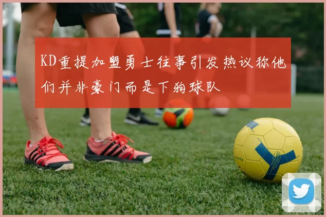 KD重提加盟勇士往事引发热议称他们并非豪门而是下狗球队