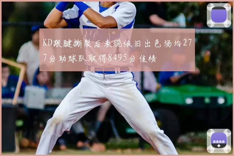 KD跟腱撕裂后表现依旧出色场均277分助球队取得8495分佳绩