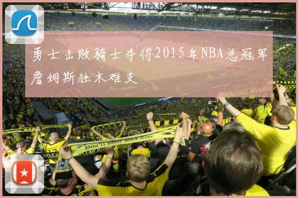 勇士击败骑士夺得2015年NBA总冠军詹姆斯独木难支