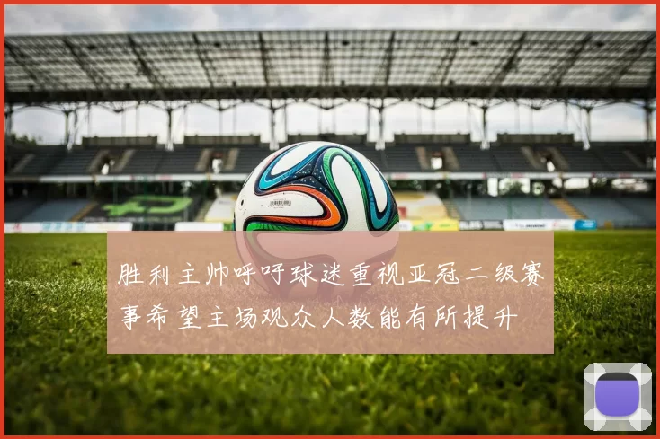 胜利主帅呼吁球迷重视亚冠二级赛事希望主场观众人数能有所提升