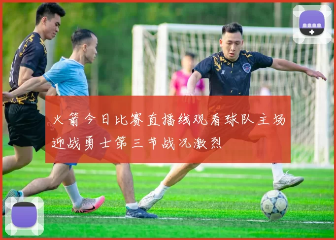 火箭今日比赛直播线观看球队主场迎战勇士第三节战况激烈